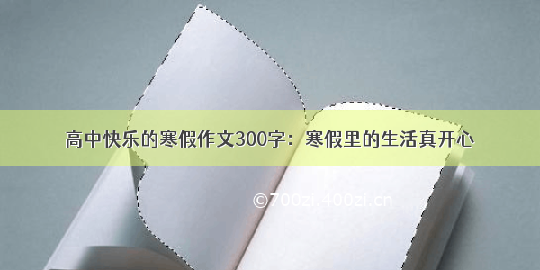 高中快乐的寒假作文300字：寒假里的生活真开心