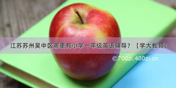 江苏苏州吴中区哪里有小学一年级英语辅导？【学大教育】