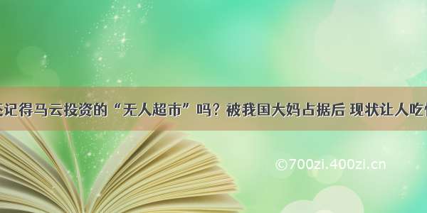 还记得马云投资的“无人超市”吗？被我国大妈占据后 现状让人吃惊