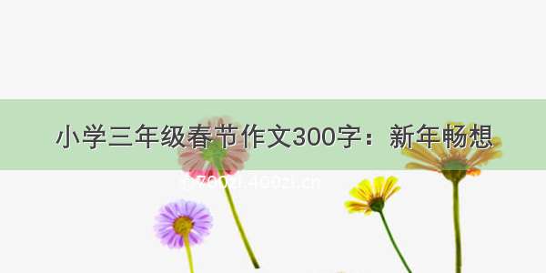 小学三年级春节作文300字：新年畅想