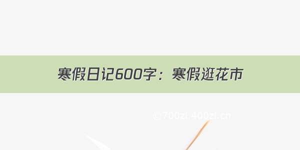 寒假日记600字：寒假逛花市