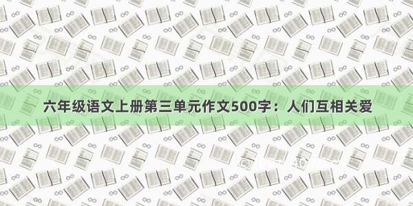 六年级语文上册第三单元作文500字：人们互相关爱