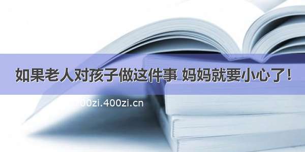 如果老人对孩子做这件事 妈妈就要小心了！