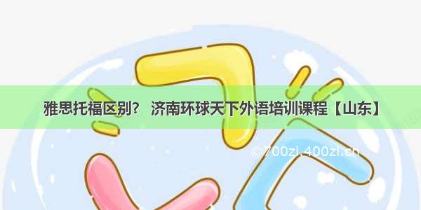 雅思托福区别？ 济南环球天下外语培训课程【山东】