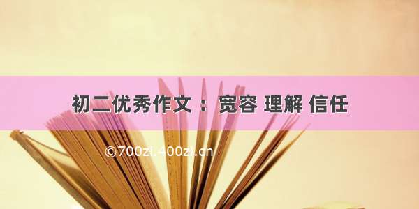 初二优秀作文 ：宽容 理解 信任