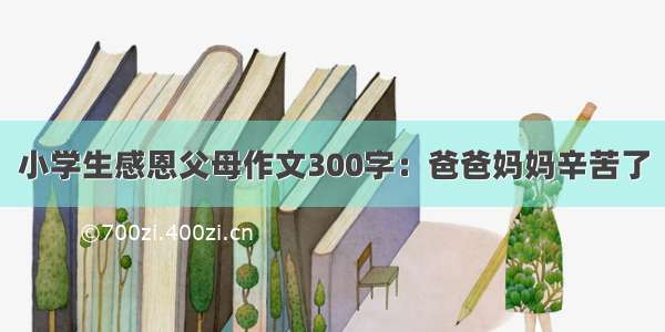 小学生感恩父母作文300字：爸爸妈妈辛苦了