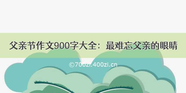 父亲节作文900字大全：最难忘父亲的眼睛