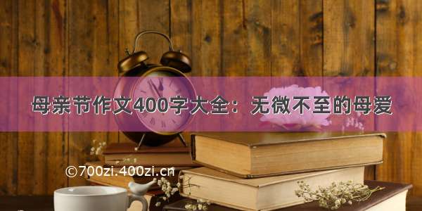 母亲节作文400字大全：无微不至的母爱