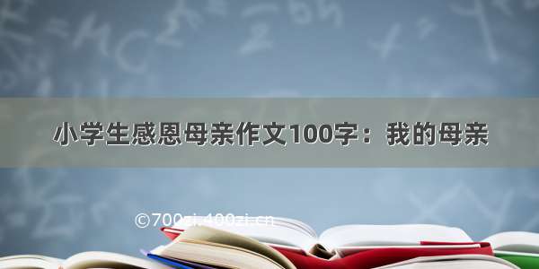 小学生感恩母亲作文100字：我的母亲