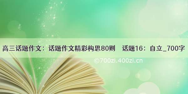 高三话题作文：话题作文精彩构思80则－－话题16：自立_700字