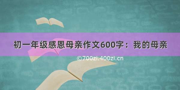 初一年级感恩母亲作文600字：我的母亲