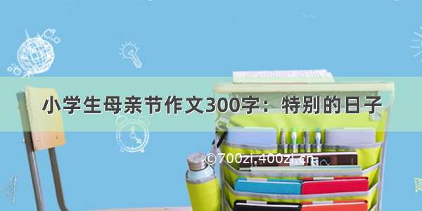 小学生母亲节作文300字：特别的日子