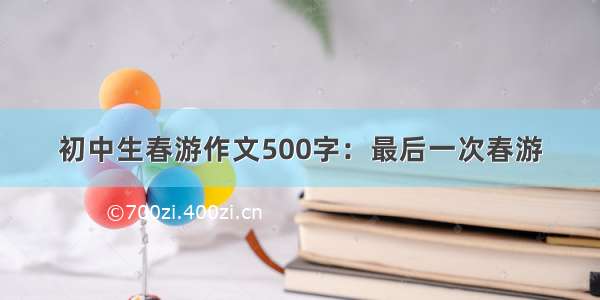 初中生春游作文500字：最后一次春游