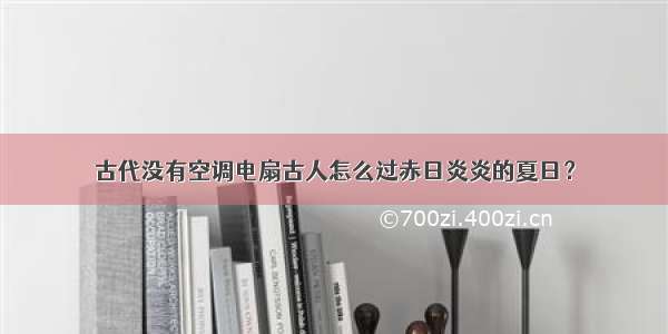 古代没有空调电扇古人怎么过赤日炎炎的夏日？