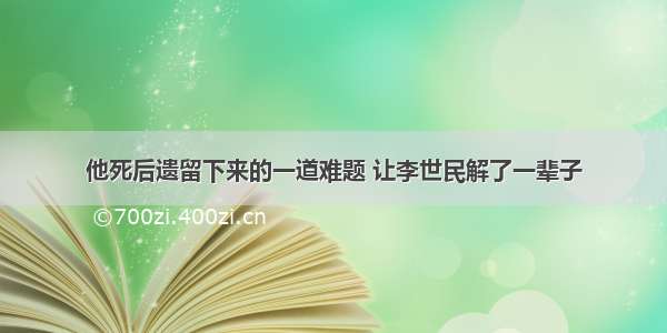 他死后遗留下来的一道难题 让李世民解了一辈子