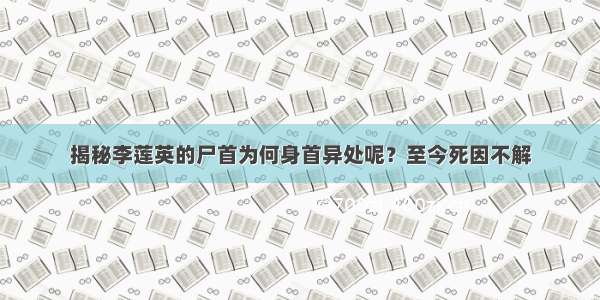 揭秘李莲英的尸首为何身首异处呢？至今死因不解