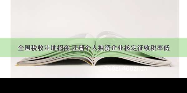 全国税收洼地招商 注册个人独资企业核定征收税率低