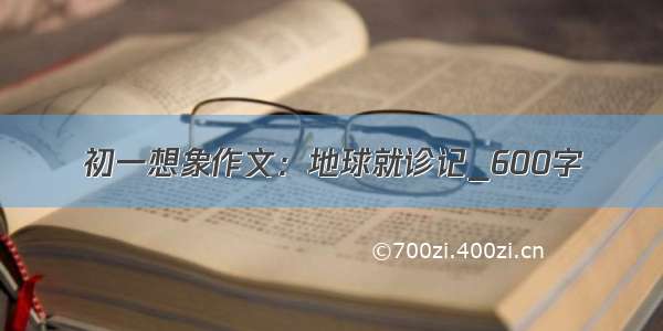 初一想象作文：地球就诊记_600字