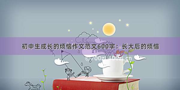 初中生成长的烦恼作文范文600字：长大后的烦恼