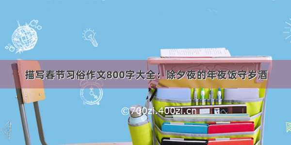 描写春节习俗作文800字大全：除夕夜的年夜饭守岁酒