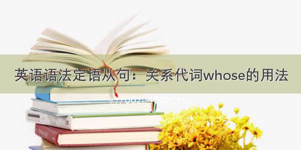 英语语法定语从句：关系代词whose的用法