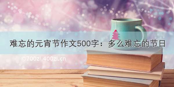 难忘的元宵节作文500字：多么难忘的节日