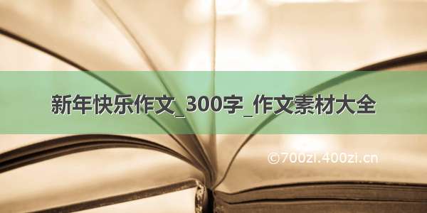 新年快乐作文_300字_作文素材大全