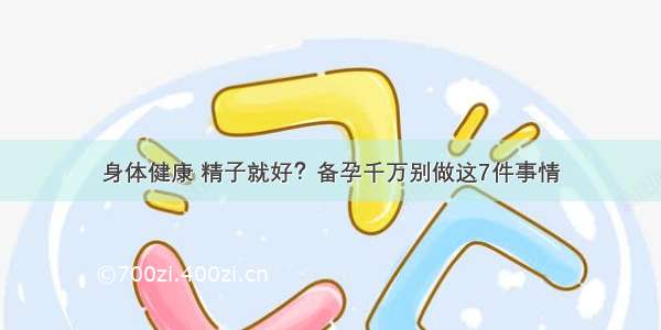 身体健康 精子就好？备孕千万别做这7件事情