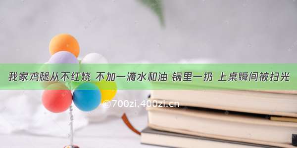 我家鸡腿从不红烧 不加一滴水和油 锅里一扔 上桌瞬间被扫光