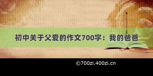 初中关于父爱的作文700字：我的爸爸