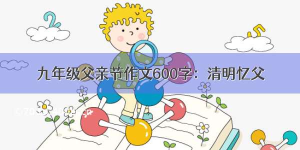 九年级父亲节作文600字：清明忆父