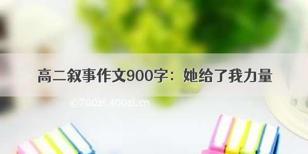 高二叙事作文900字：她给了我力量