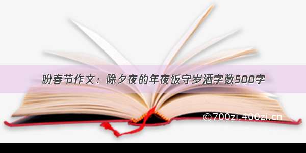 盼春节作文：除夕夜的年夜饭守岁酒字数500字