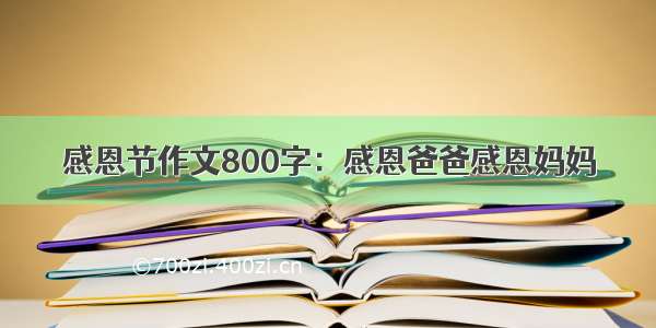 感恩节作文800字：感恩爸爸感恩妈妈