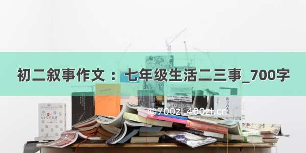 初二叙事作文 ：七年级生活二三事_700字