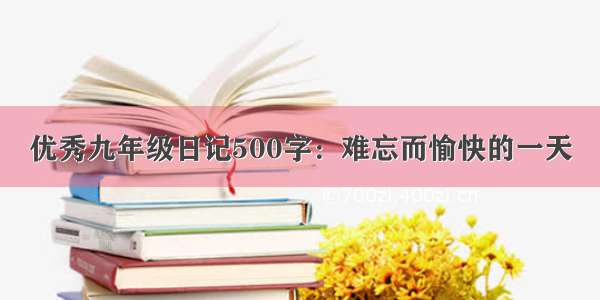 优秀九年级日记500字：难忘而愉快的一天