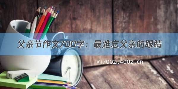 父亲节作文700字：最难忘父亲的眼睛