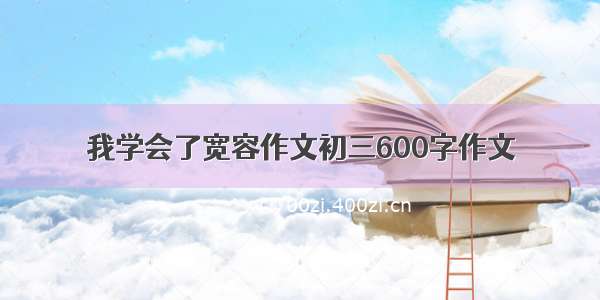 我学会了宽容作文初三600字作文