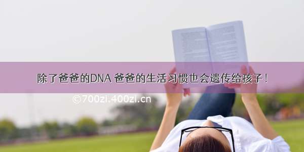 除了爸爸的DNA 爸爸的生活习惯也会遗传给孩子！