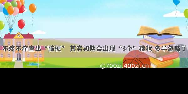 不疼不痒查出“脑梗” 其实初期会出现“3个”症状 多半忽略了