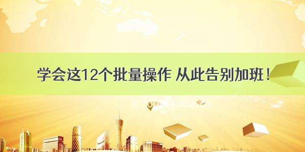 学会这12个批量操作 从此告别加班！