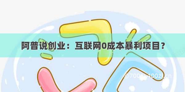 阿普说创业：互联网0成本暴利项目？