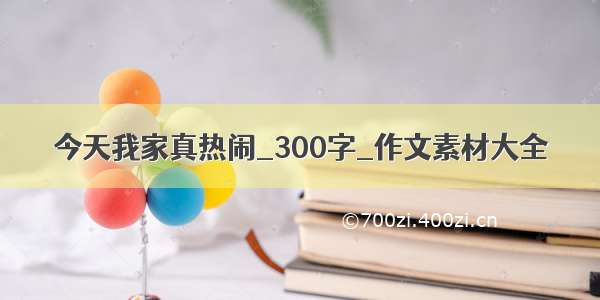 今天我家真热闹_300字_作文素材大全