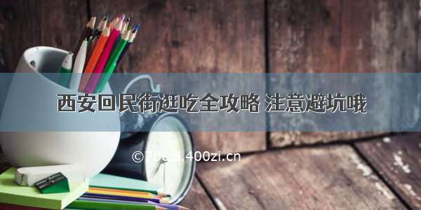 西安回民街逛吃全攻略 注意避坑哦