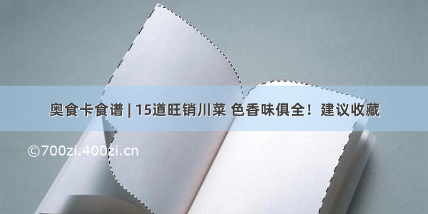 奥食卡食谱 | 15道旺销川菜 色香味俱全！建议收藏