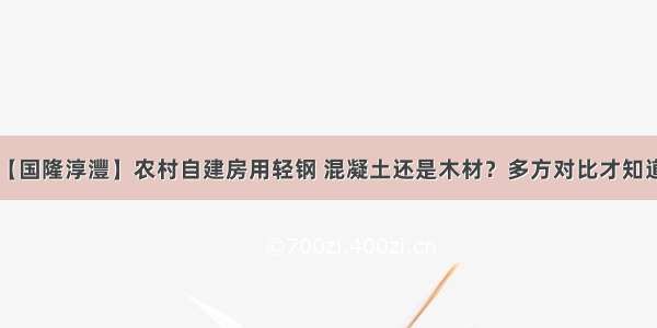 【国隆淳灃】农村自建房用轻钢 混凝土还是木材？多方对比才知道！