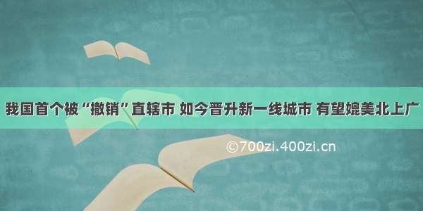 我国首个被“撤销”直辖市 如今晋升新一线城市 有望媲美北上广