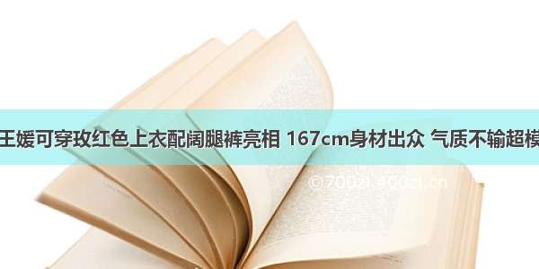 王媛可穿玫红色上衣配阔腿裤亮相 167cm身材出众 气质不输超模