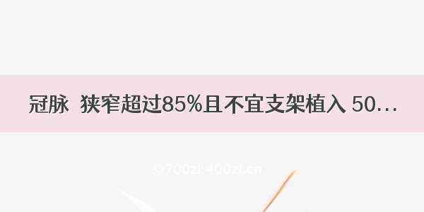 冠脉狹狭窄超过85%且不宜支架植入 50...