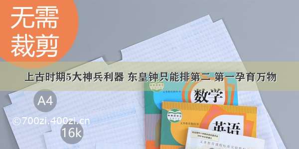 上古时期5大神兵利器 东皇钟只能排第二 第一孕育万物